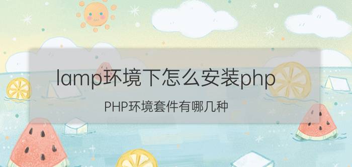 lamp环境下怎么安装php PHP环境套件有哪几种？